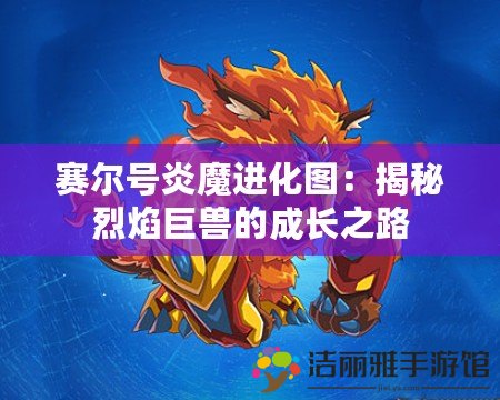 賽爾號炎魔進化圖：揭秘烈焰巨獸的成長之路