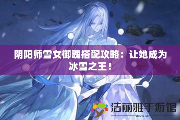 陰陽師雪女御魂搭配攻略：讓她成為冰雪之王！