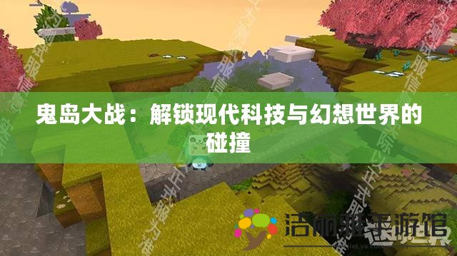 鬼島大戰(zhàn)：解鎖現(xiàn)代科技與幻想世界的碰撞