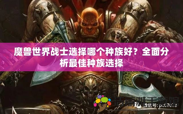 魔獸世界戰(zhàn)士選擇哪個(gè)種族好？全面分析最佳種族選擇