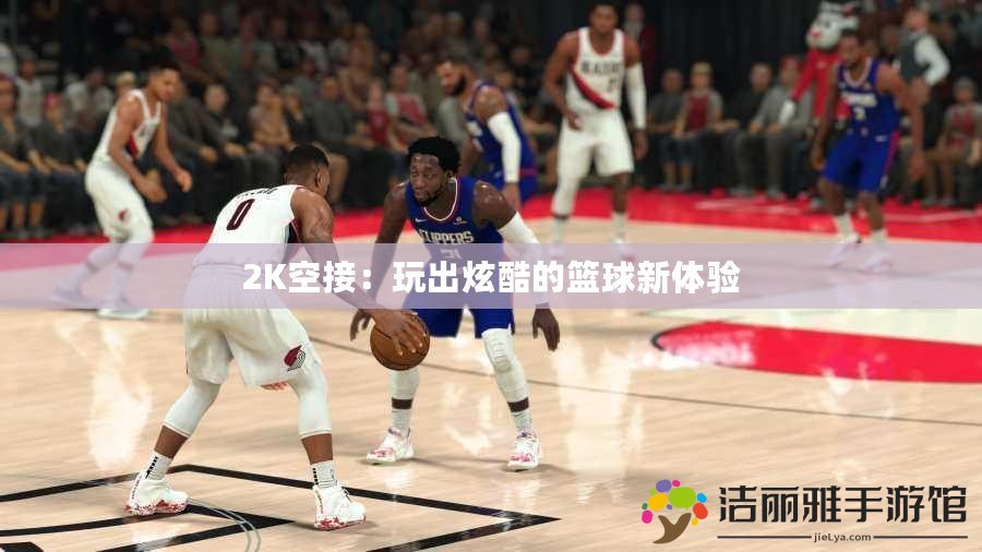 2K空接：玩出炫酷的籃球新體驗(yàn)