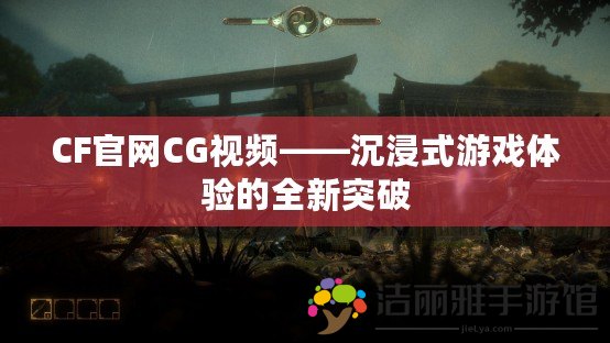 CF官網(wǎng)CG視頻——沉浸式游戲體驗的全新突破