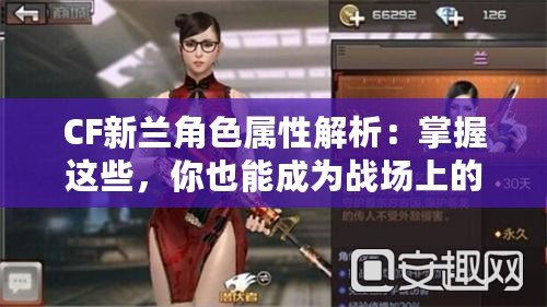 CF新蘭角色屬性解析：掌握這些，你也能成為戰(zhàn)場上的王者！