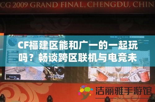 CF福建區(qū)能和廣一的一起玩嗎？暢談跨區(qū)聯(lián)機(jī)與電競(jìng)未來(lái)