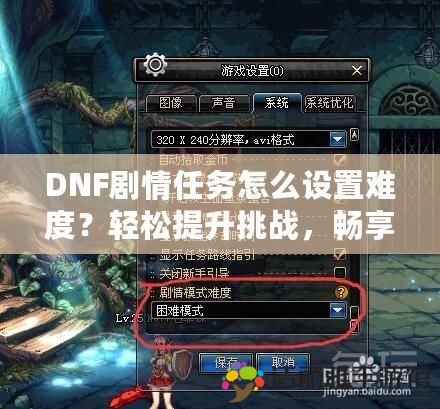 DNF劇情任務(wù)怎么設(shè)置難度？輕松提升挑戰(zhàn)，暢享游戲樂趣！