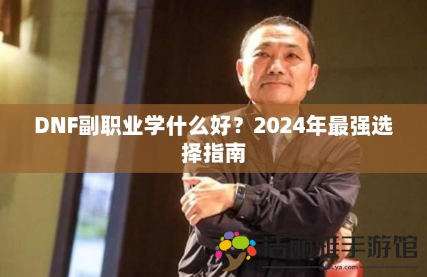 DNF副職業(yè)學什么好？2024年最強選擇指南