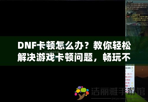 DNF卡頓怎么辦？教你輕松解決游戲卡頓問題，暢玩不再難！