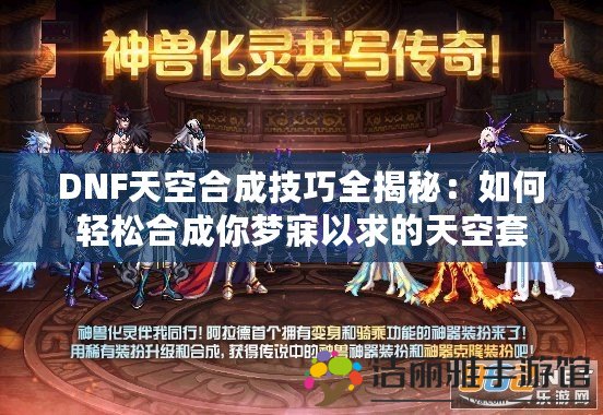 DNF天空合成技巧全揭秘：如何輕松合成你夢(mèng)寐以求的天空套