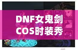 DNF女鬼劍COS時(shí)裝秀，穿越次元的魅力狂潮