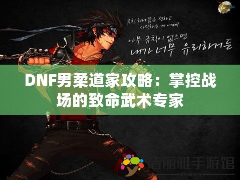 DNF男柔道家攻略：掌控戰(zhàn)場(chǎng)的致命武術(shù)專家