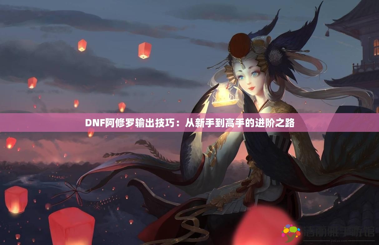 DNF阿修羅輸出技巧：從新手到高手的進階之路