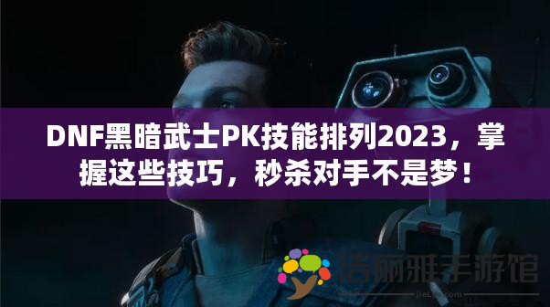 DNF黑暗武士PK技能排列2023，掌握這些技巧，秒殺對(duì)手不是夢(mèng)！