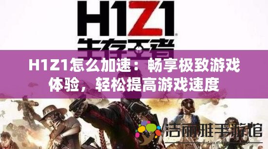 H1Z1怎么加速：暢享極致游戲體驗(yàn)，輕松提高游戲速度