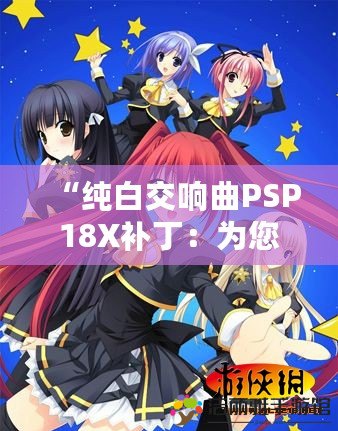 “純白交響曲PSP18X補?。簽槟挠螒蝮w驗增添無限精彩”