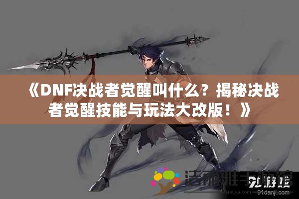 《DNF決戰(zhàn)者覺醒叫什么？揭秘決戰(zhàn)者覺醒技能與玩法大改版！》