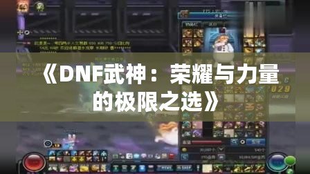 《DNF武神：榮耀與力量的極限之選》