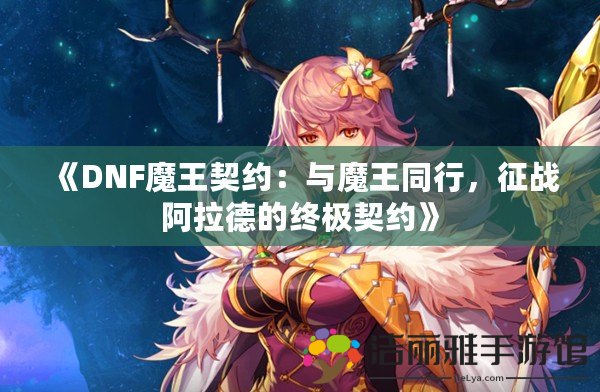 《DNF魔王契約：與魔王同行，征戰(zhàn)阿拉德的終極契約》