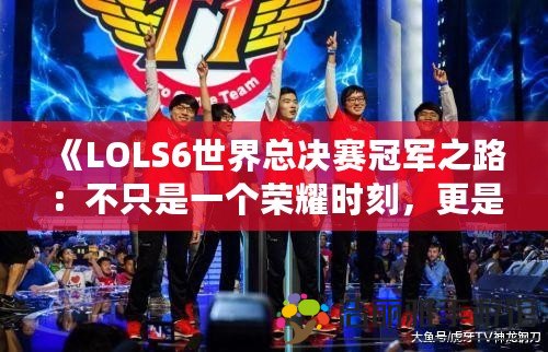 《LOLS6世界總決賽冠軍之路：不只是一個(gè)榮耀時(shí)刻，更是傳奇的開(kāi)始》