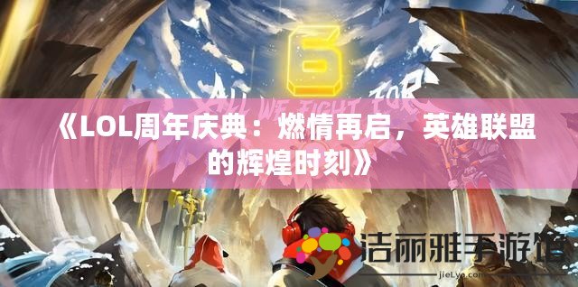 《LOL周年慶典：燃情再啟，英雄聯(lián)盟的輝煌時刻》