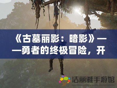 《古墓麗影：暗影》——勇者的終極冒險，開啟傳奇之旅