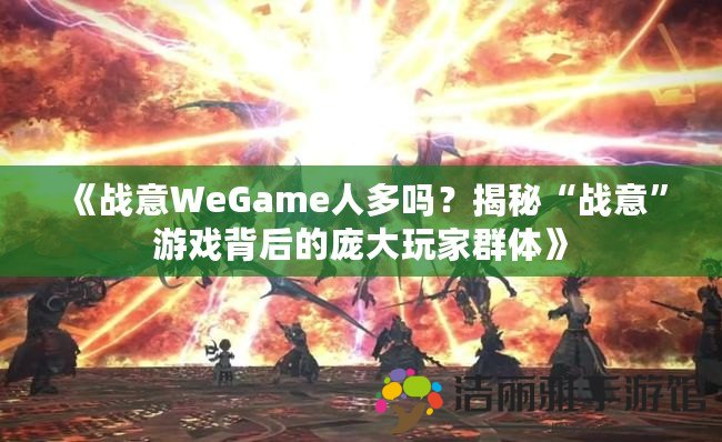 《戰(zhàn)意WeGame人多嗎？揭秘“戰(zhàn)意”游戲背后的龐大玩家群體》