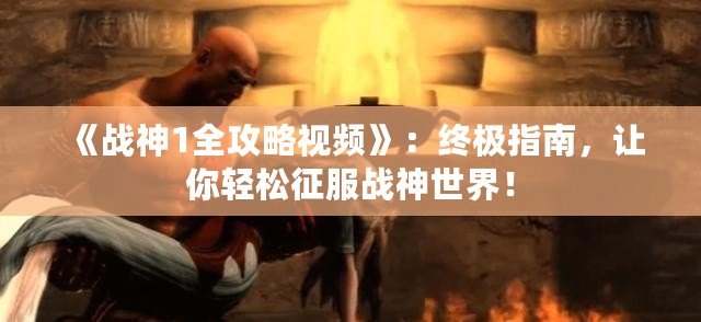 《戰(zhàn)神1全攻略視頻》：終極指南，讓你輕松征服戰(zhàn)神世界！