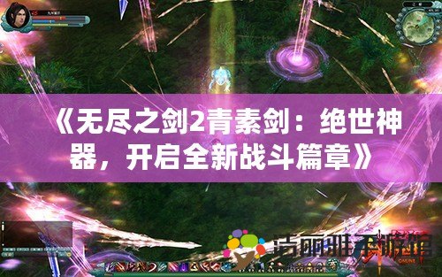 《無盡之劍2青素劍：絕世神器，開啟全新戰(zhàn)斗篇章》