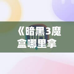 《暗黑3魔盒哪里拿？全面解析與獲取技巧》