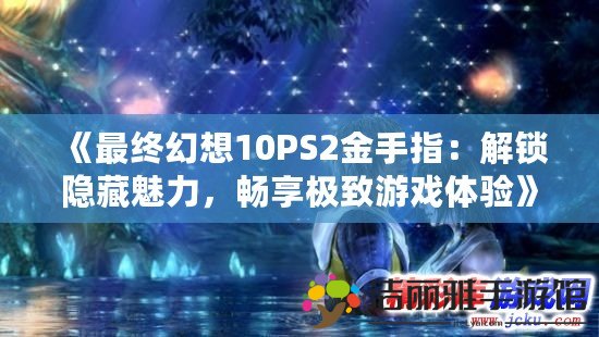 《最終幻想10PS2金手指：解鎖隱藏魅力，暢享極致游戲體驗(yàn)》