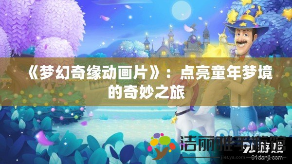 《夢幻奇緣動畫片》：點亮童年夢境的奇妙之旅