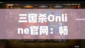 三國殺Online官網(wǎng)：暢游三國世界，成就英雄夢想！