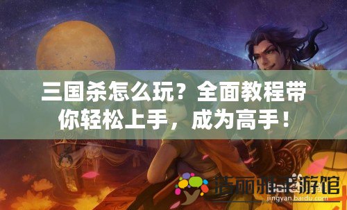 三國(guó)殺怎么玩？全面教程帶你輕松上手，成為高手！