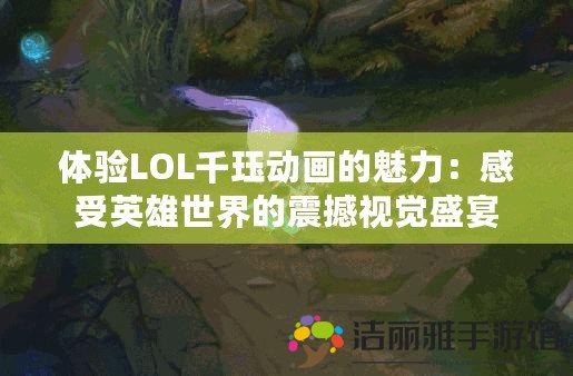 體驗LOL千玨動畫的魅力：感受英雄世界的震撼視覺盛宴