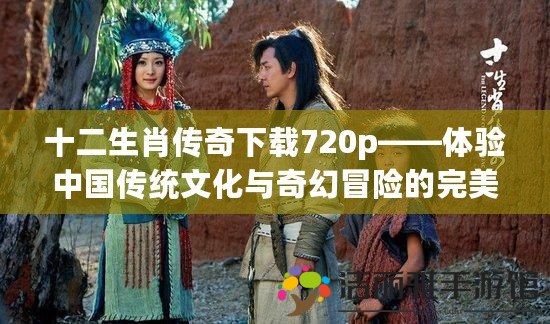 十二生肖傳奇下載720p——體驗(yàn)中國(guó)傳統(tǒng)文化與奇幻冒險(xiǎn)的完美結(jié)合