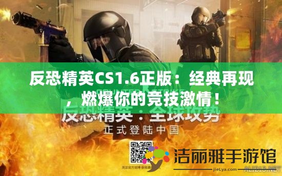 反恐精英CS1.6正版：經(jīng)典再現(xiàn)，燃爆你的競(jìng)技激情！