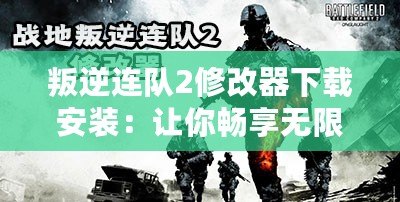 叛逆連隊2修改器下載安裝：讓你暢享無限自由，盡情體驗游戲極限