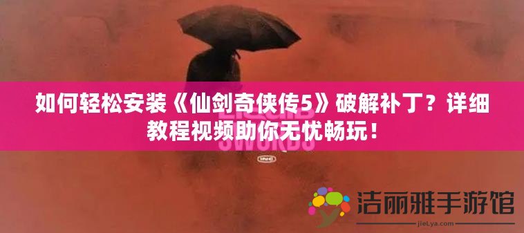 如何輕松安裝《仙劍奇?zhèn)b傳5》破解補??？詳細(xì)教程視頻助你無憂暢玩！