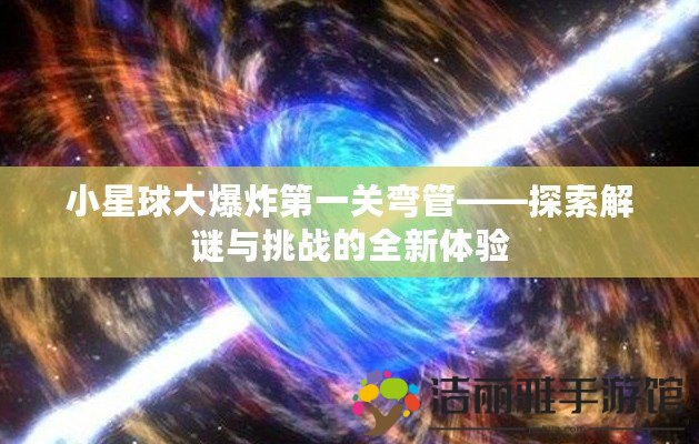 小星球大爆炸第一關(guān)彎管——探索解謎與挑戰(zhàn)的全新體驗