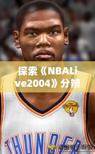 探索《NBALive2004》分辨率的奧秘：游戲畫面與流暢度的完美平衡