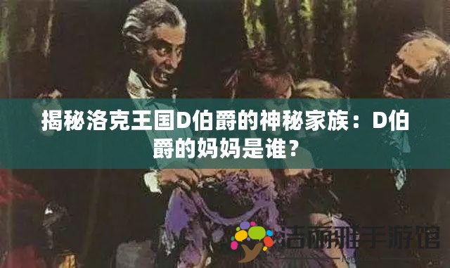 揭秘洛克王國D伯爵的神秘家族：D伯爵的媽媽是誰？