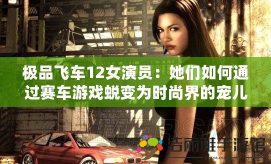 極品飛車12女演員：她們?nèi)绾瓮ㄟ^(guò)賽車游戲蛻變?yōu)闀r(shí)尚界的寵兒？