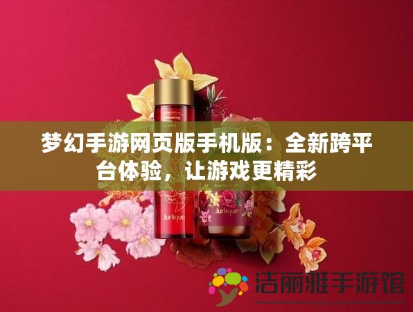 夢幻手游網(wǎng)頁版手機版：全新跨平臺體驗，讓游戲更精彩