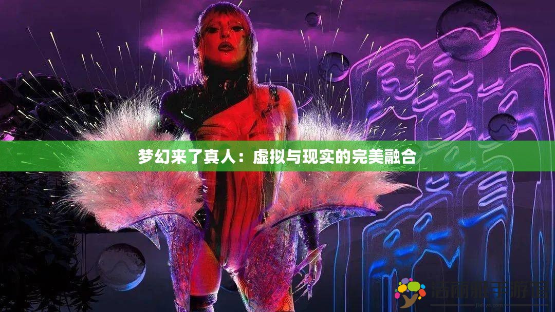 夢幻來了真人：虛擬與現(xiàn)實的完美融合