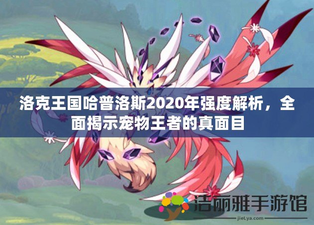 洛克王國哈普洛斯2020年強度解析，全面揭示寵物王者的真面目