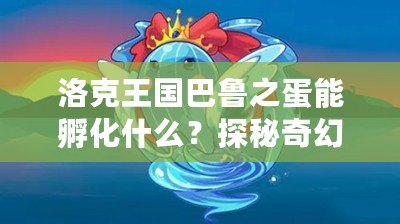 洛克王國巴魯之蛋能孵化什么？探秘奇幻的洛克世界！