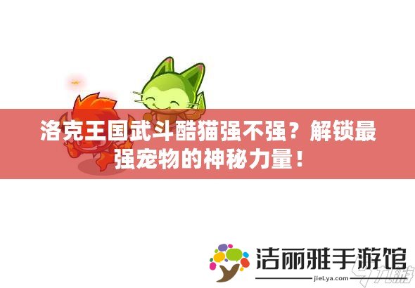 洛克王國武斗酷貓強不強？解鎖最強寵物的神秘力量！