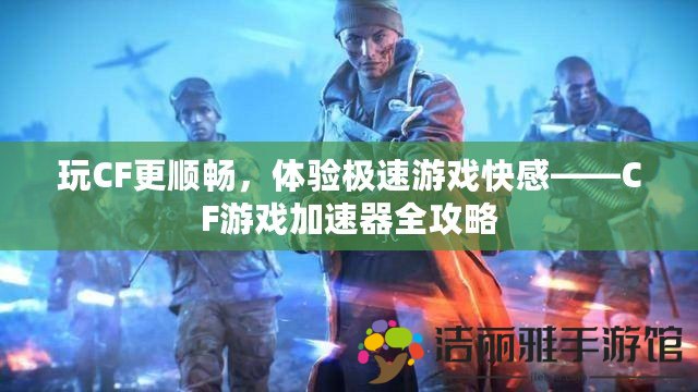 玩CF更順暢，體驗極速游戲快感——CF游戲加速器全攻略