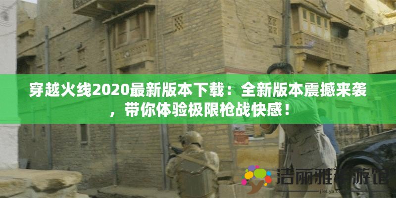 穿越火線2020最新版本下載：全新版本震撼來襲，帶你體驗(yàn)極限槍戰(zhàn)快感！