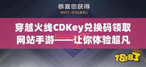 穿越火線CDKey兌換碼領(lǐng)取網(wǎng)站手游——讓你體驗超凡戰(zhàn)斗樂趣，免費領(lǐng)福利！