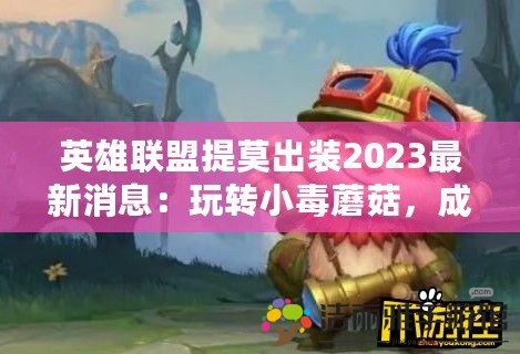 英雄聯(lián)盟提莫出裝2023最新消息：玩轉(zhuǎn)小毒蘑菇，成就勝利之路